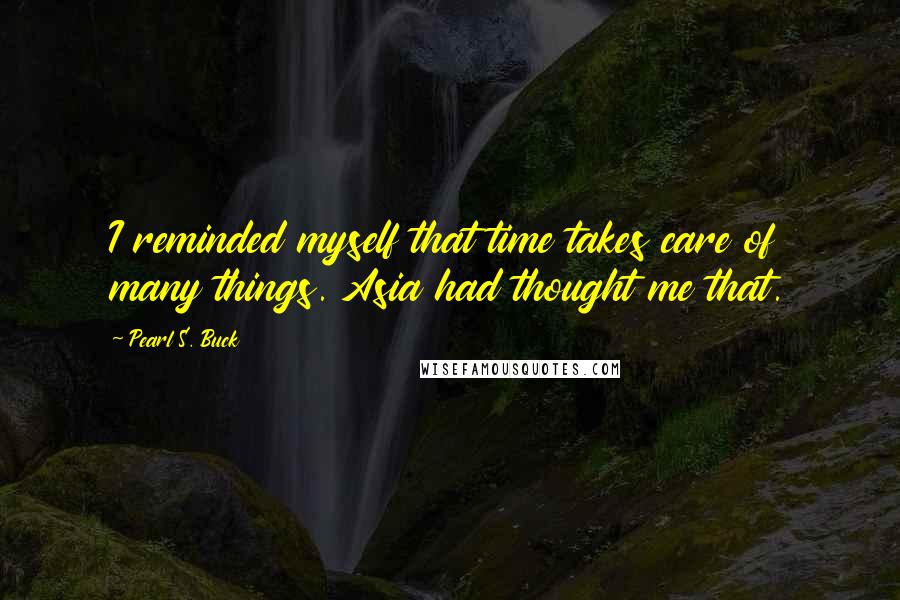 Pearl S. Buck Quotes: I reminded myself that time takes care of many things. Asia had thought me that.