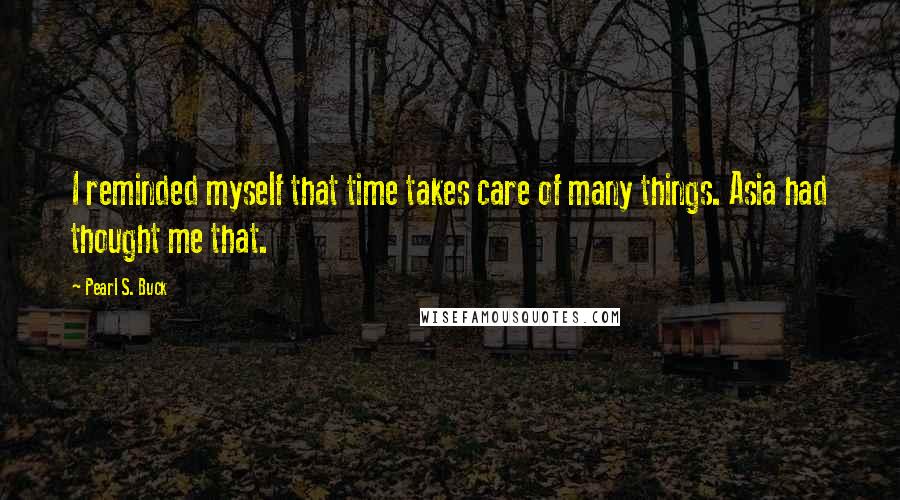Pearl S. Buck Quotes: I reminded myself that time takes care of many things. Asia had thought me that.