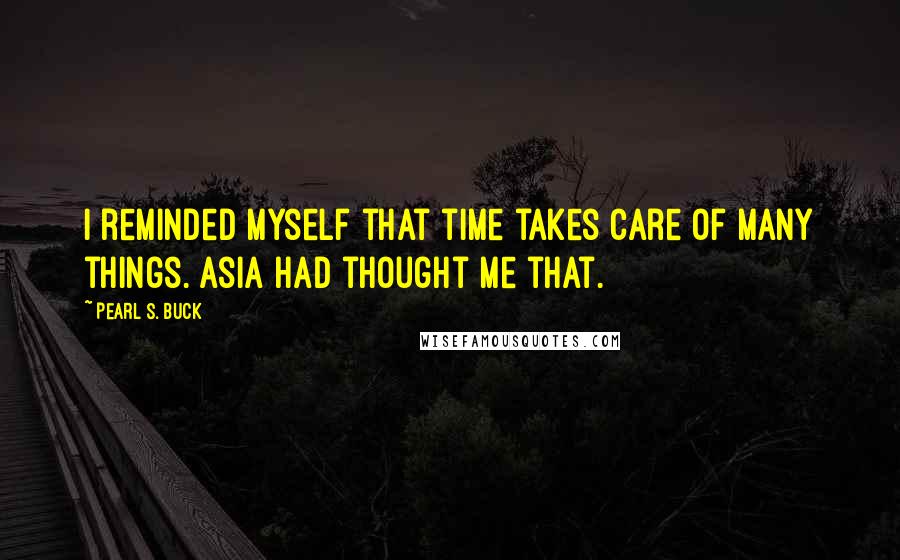 Pearl S. Buck Quotes: I reminded myself that time takes care of many things. Asia had thought me that.