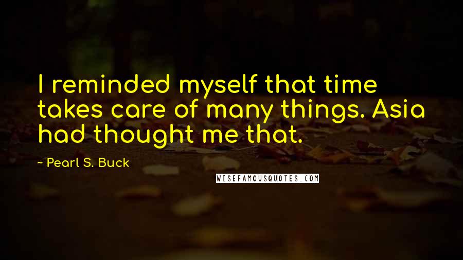 Pearl S. Buck Quotes: I reminded myself that time takes care of many things. Asia had thought me that.