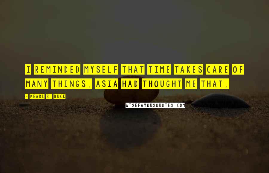 Pearl S. Buck Quotes: I reminded myself that time takes care of many things. Asia had thought me that.