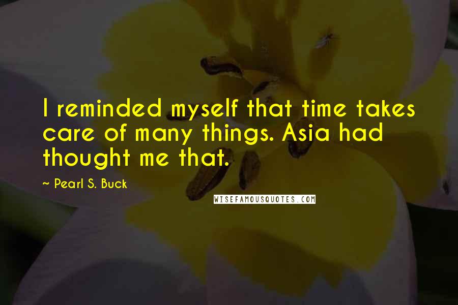 Pearl S. Buck Quotes: I reminded myself that time takes care of many things. Asia had thought me that.