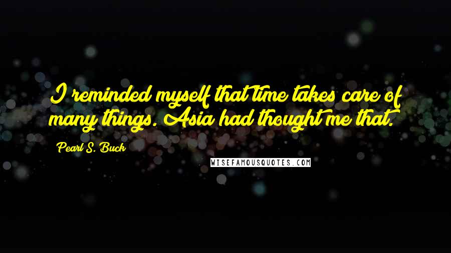 Pearl S. Buck Quotes: I reminded myself that time takes care of many things. Asia had thought me that.