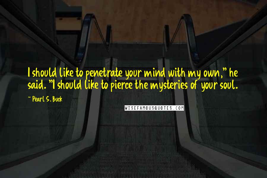 Pearl S. Buck Quotes: I should like to penetrate your mind with my own," he said. "I should like to pierce the mysteries of your soul.