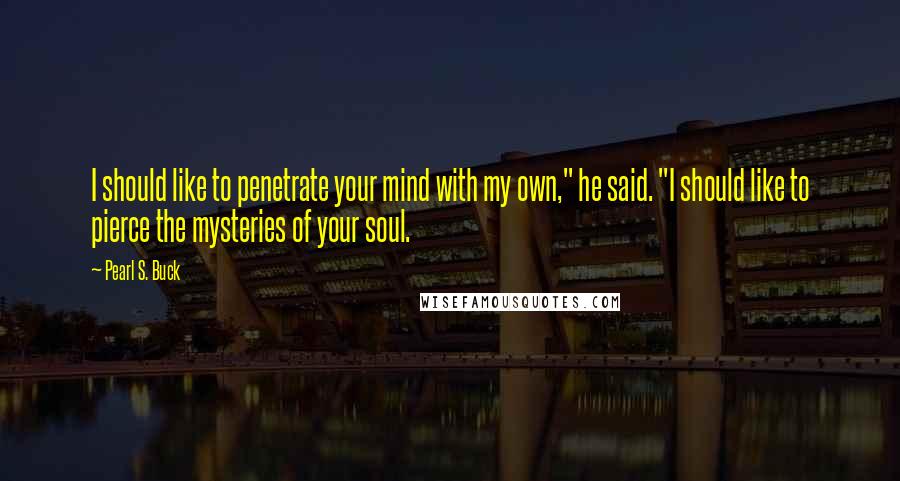 Pearl S. Buck Quotes: I should like to penetrate your mind with my own," he said. "I should like to pierce the mysteries of your soul.