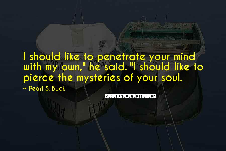 Pearl S. Buck Quotes: I should like to penetrate your mind with my own," he said. "I should like to pierce the mysteries of your soul.