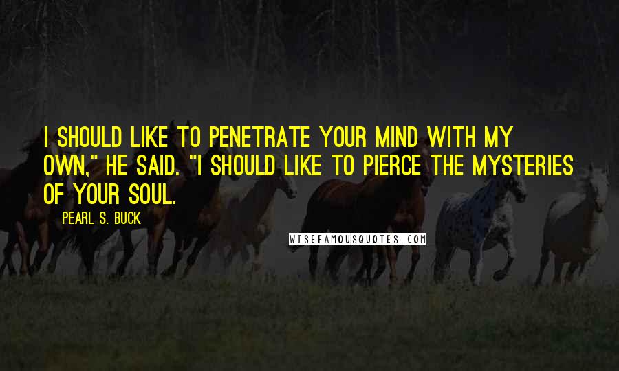 Pearl S. Buck Quotes: I should like to penetrate your mind with my own," he said. "I should like to pierce the mysteries of your soul.