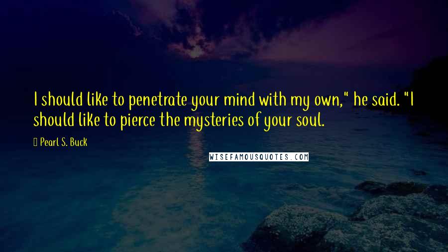 Pearl S. Buck Quotes: I should like to penetrate your mind with my own," he said. "I should like to pierce the mysteries of your soul.