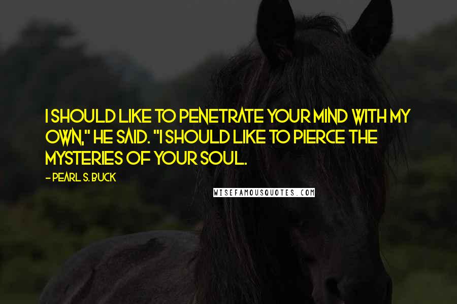 Pearl S. Buck Quotes: I should like to penetrate your mind with my own," he said. "I should like to pierce the mysteries of your soul.