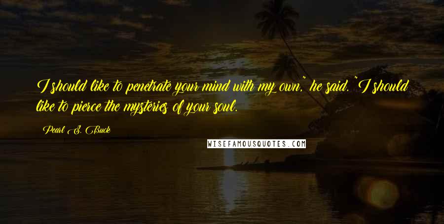 Pearl S. Buck Quotes: I should like to penetrate your mind with my own," he said. "I should like to pierce the mysteries of your soul.