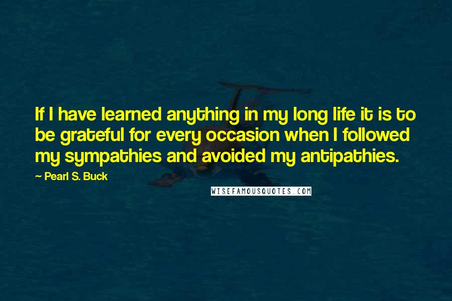 Pearl S. Buck Quotes: If I have learned anything in my long life it is to be grateful for every occasion when I followed my sympathies and avoided my antipathies.