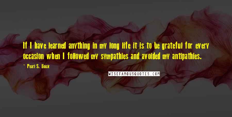 Pearl S. Buck Quotes: If I have learned anything in my long life it is to be grateful for every occasion when I followed my sympathies and avoided my antipathies.