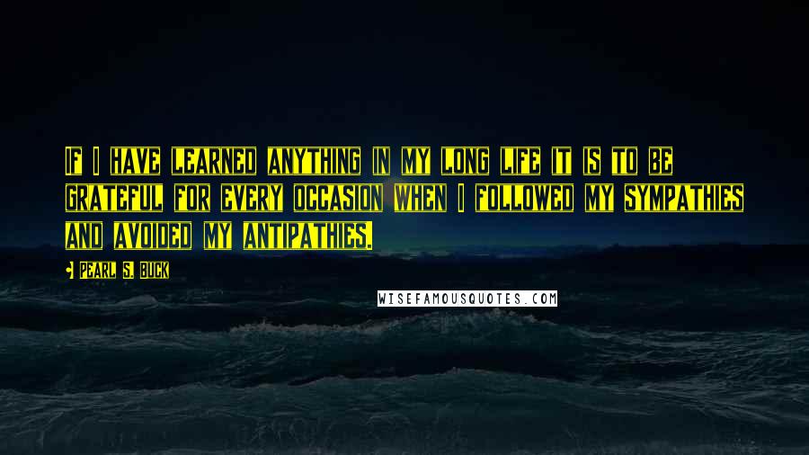 Pearl S. Buck Quotes: If I have learned anything in my long life it is to be grateful for every occasion when I followed my sympathies and avoided my antipathies.