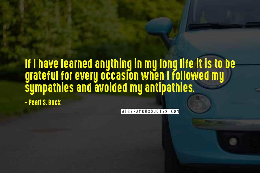 Pearl S. Buck Quotes: If I have learned anything in my long life it is to be grateful for every occasion when I followed my sympathies and avoided my antipathies.