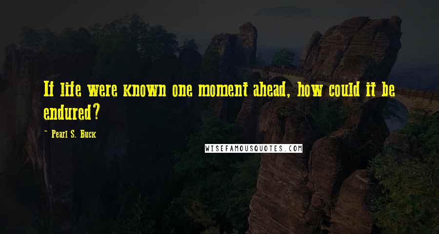 Pearl S. Buck Quotes: If life were known one moment ahead, how could it be endured?