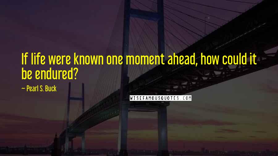 Pearl S. Buck Quotes: If life were known one moment ahead, how could it be endured?