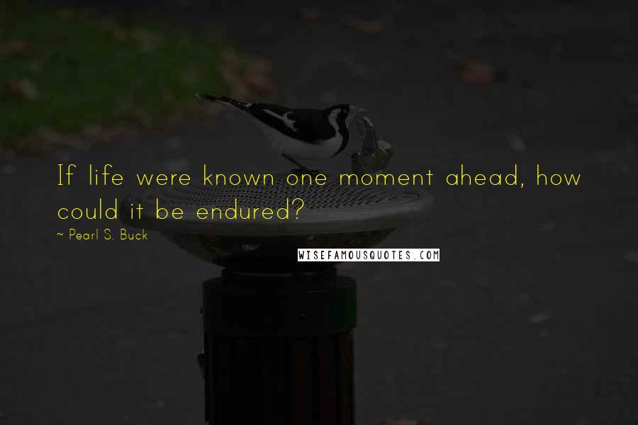 Pearl S. Buck Quotes: If life were known one moment ahead, how could it be endured?