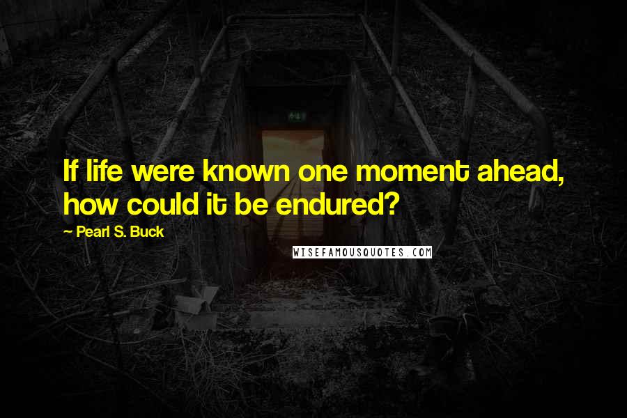 Pearl S. Buck Quotes: If life were known one moment ahead, how could it be endured?