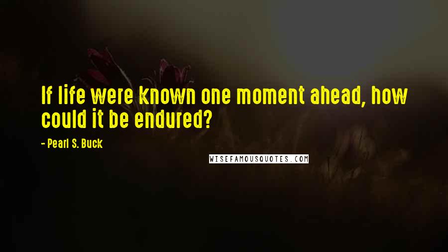 Pearl S. Buck Quotes: If life were known one moment ahead, how could it be endured?