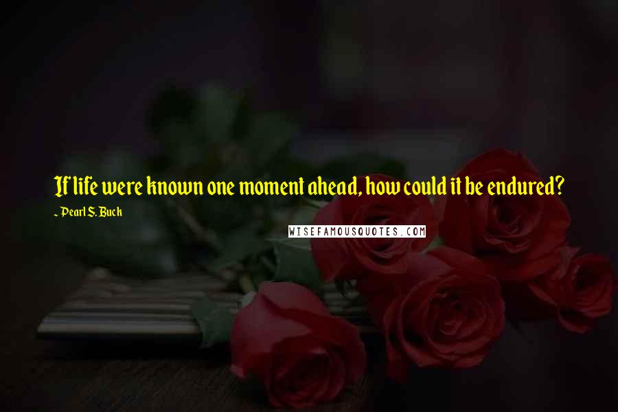 Pearl S. Buck Quotes: If life were known one moment ahead, how could it be endured?
