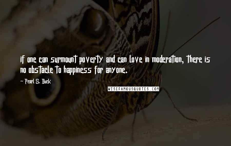 Pearl S. Buck Quotes: if one can surmount poverty and can love in moderation, there is no obstacle to happiness for anyone.