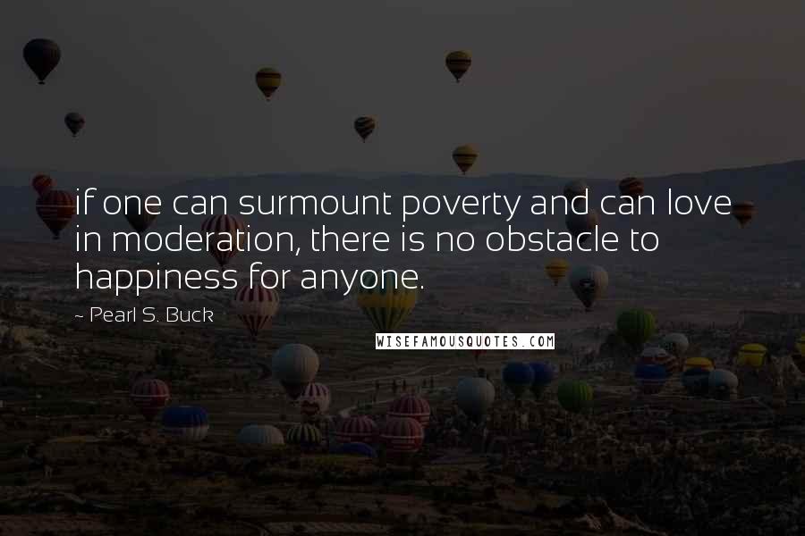 Pearl S. Buck Quotes: if one can surmount poverty and can love in moderation, there is no obstacle to happiness for anyone.
