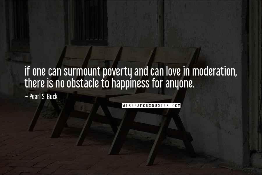 Pearl S. Buck Quotes: if one can surmount poverty and can love in moderation, there is no obstacle to happiness for anyone.