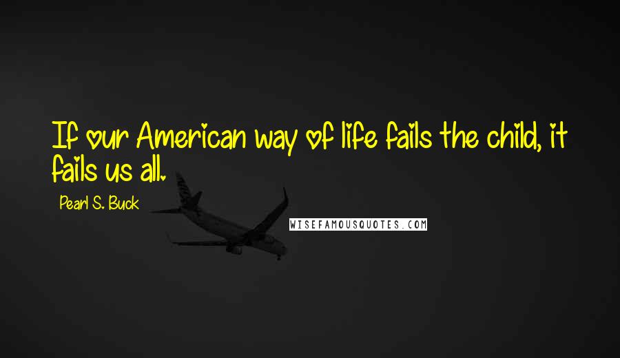Pearl S. Buck Quotes: If our American way of life fails the child, it fails us all.