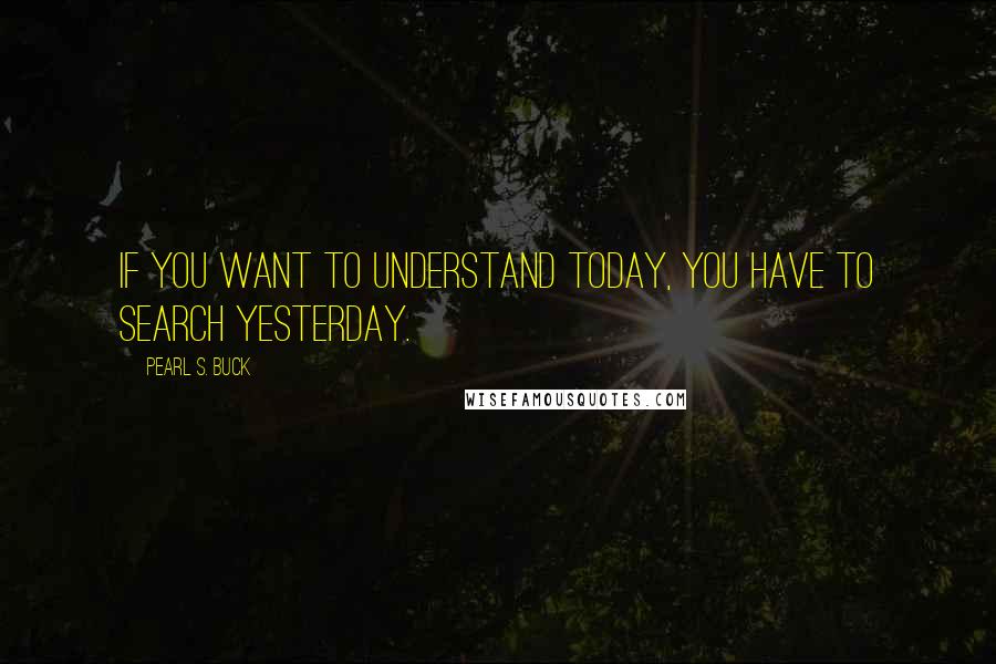 Pearl S. Buck Quotes: If you want to understand today, you have to search yesterday.