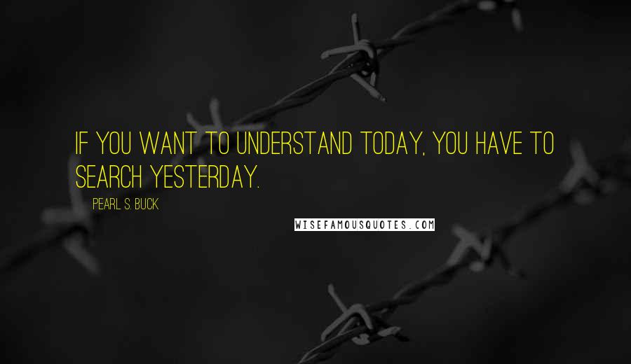 Pearl S. Buck Quotes: If you want to understand today, you have to search yesterday.