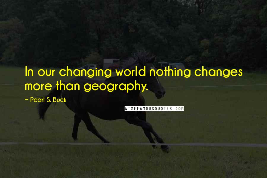 Pearl S. Buck Quotes: In our changing world nothing changes more than geography.