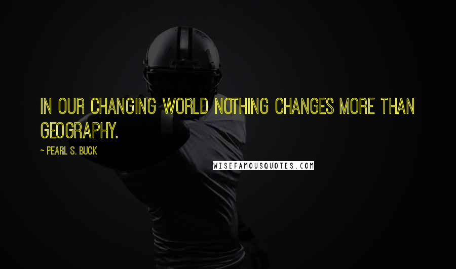 Pearl S. Buck Quotes: In our changing world nothing changes more than geography.