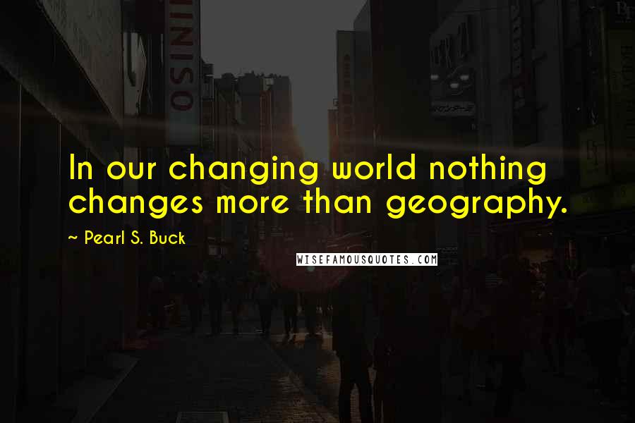 Pearl S. Buck Quotes: In our changing world nothing changes more than geography.