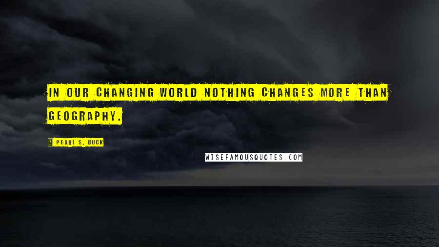 Pearl S. Buck Quotes: In our changing world nothing changes more than geography.