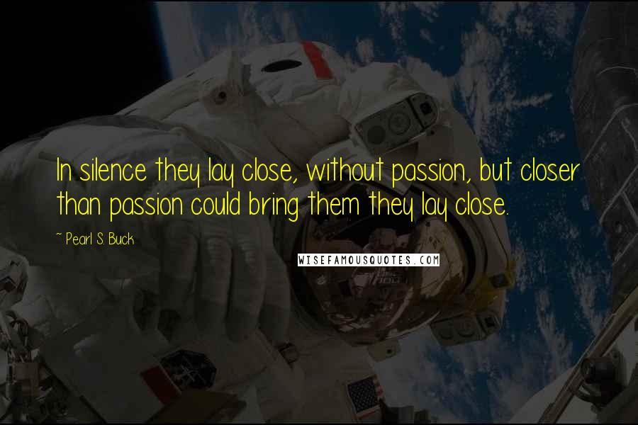 Pearl S. Buck Quotes: In silence they lay close, without passion, but closer than passion could bring them they lay close.