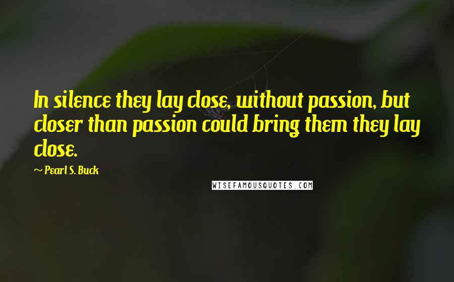 Pearl S. Buck Quotes: In silence they lay close, without passion, but closer than passion could bring them they lay close.