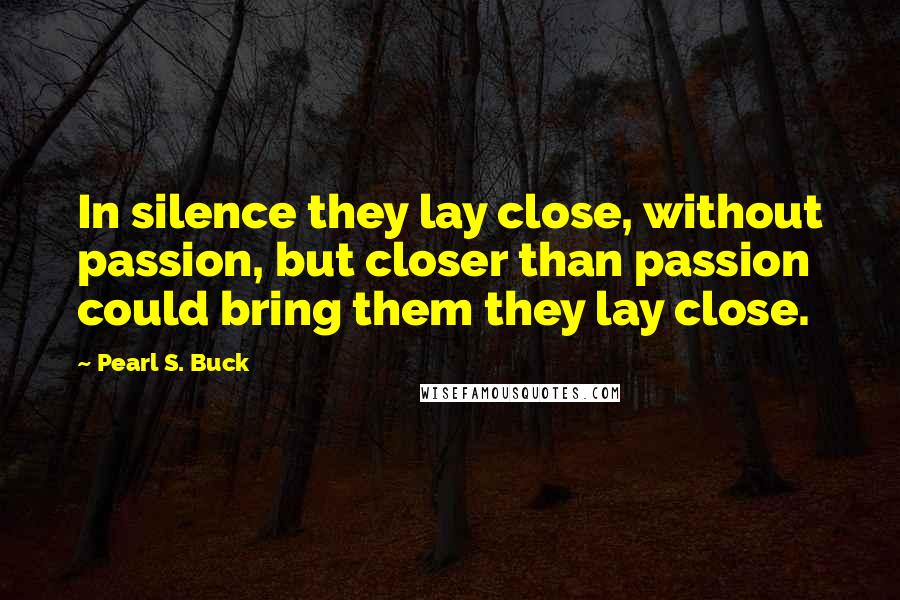 Pearl S. Buck Quotes: In silence they lay close, without passion, but closer than passion could bring them they lay close.