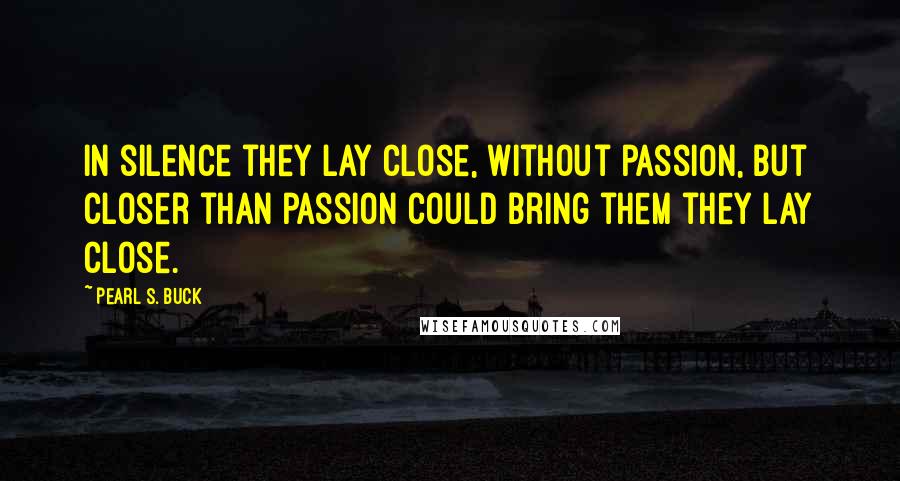 Pearl S. Buck Quotes: In silence they lay close, without passion, but closer than passion could bring them they lay close.