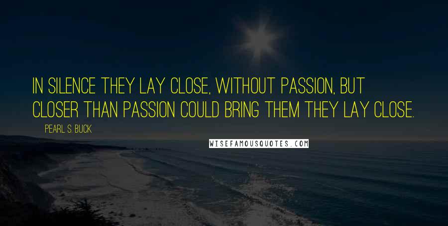 Pearl S. Buck Quotes: In silence they lay close, without passion, but closer than passion could bring them they lay close.