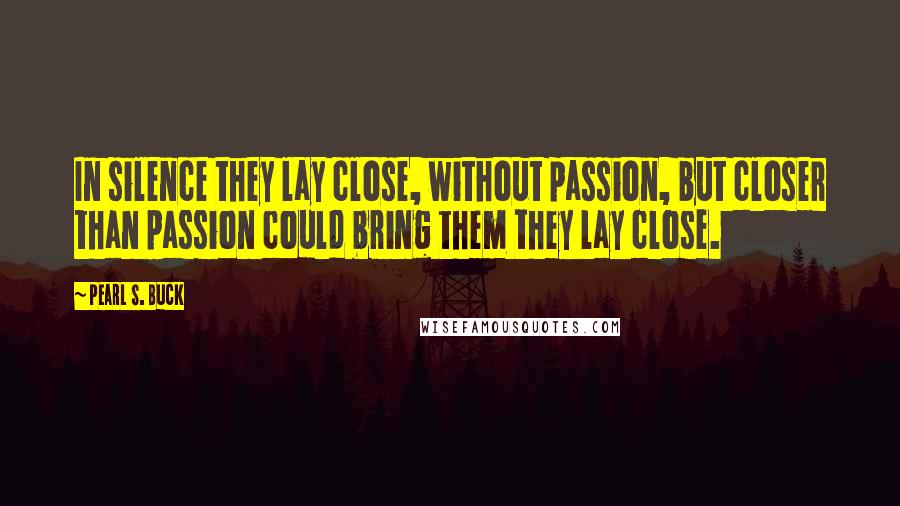Pearl S. Buck Quotes: In silence they lay close, without passion, but closer than passion could bring them they lay close.