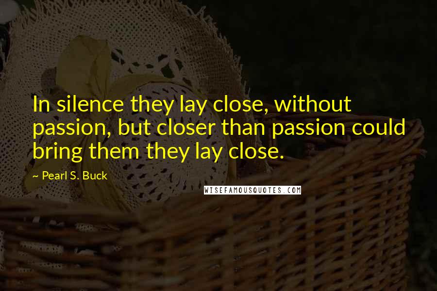 Pearl S. Buck Quotes: In silence they lay close, without passion, but closer than passion could bring them they lay close.