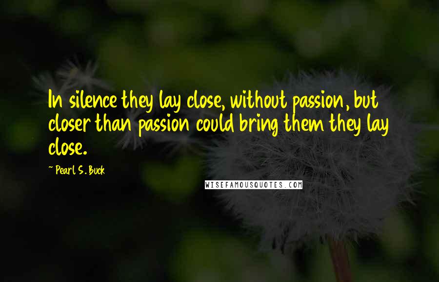 Pearl S. Buck Quotes: In silence they lay close, without passion, but closer than passion could bring them they lay close.