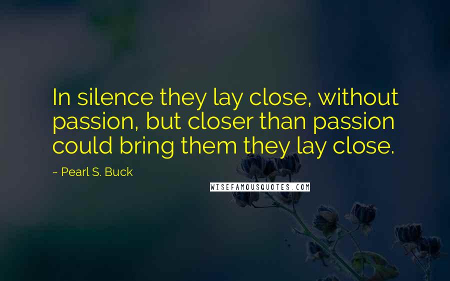 Pearl S. Buck Quotes: In silence they lay close, without passion, but closer than passion could bring them they lay close.