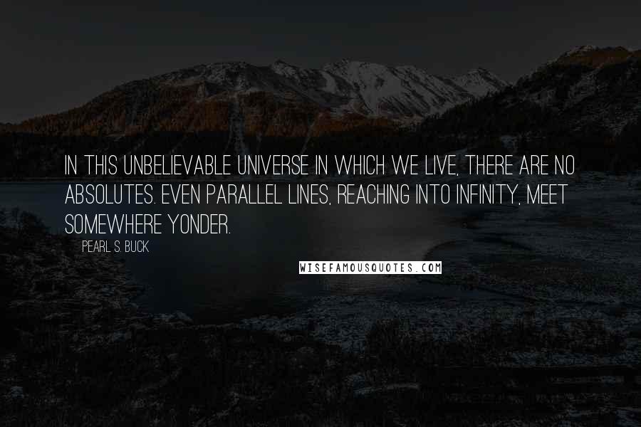 Pearl S. Buck Quotes: In this unbelievable universe in which we live, there are no absolutes. Even parallel lines, reaching into infinity, meet somewhere yonder.