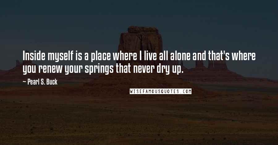 Pearl S. Buck Quotes: Inside myself is a place where I live all alone and that's where you renew your springs that never dry up.