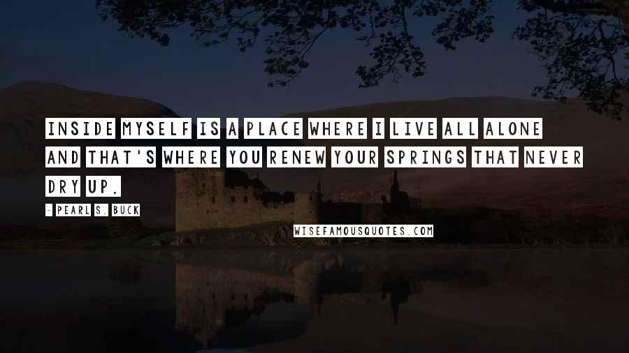 Pearl S. Buck Quotes: Inside myself is a place where I live all alone and that's where you renew your springs that never dry up.