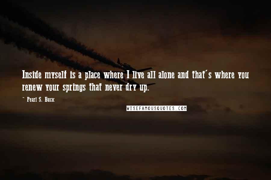 Pearl S. Buck Quotes: Inside myself is a place where I live all alone and that's where you renew your springs that never dry up.