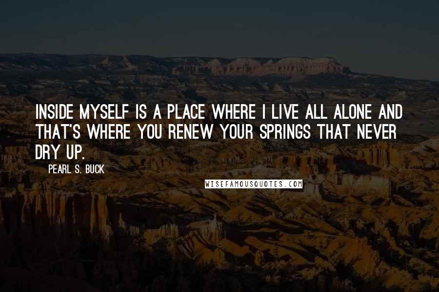 Pearl S. Buck Quotes: Inside myself is a place where I live all alone and that's where you renew your springs that never dry up.