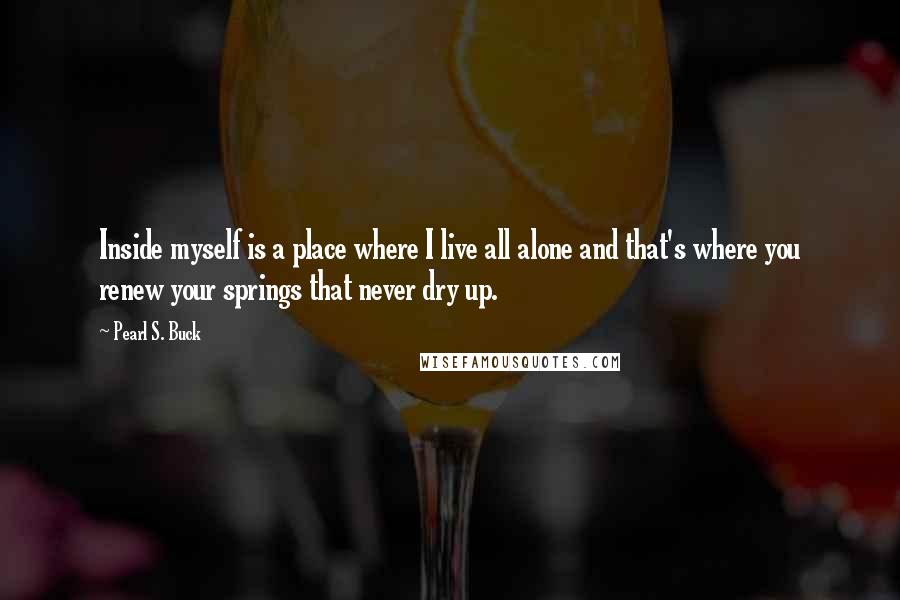 Pearl S. Buck Quotes: Inside myself is a place where I live all alone and that's where you renew your springs that never dry up.