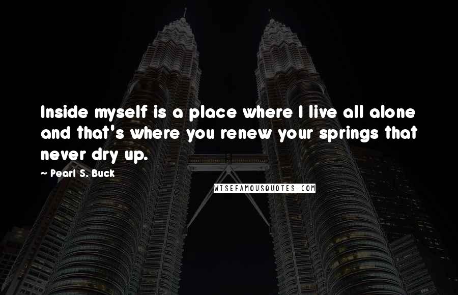 Pearl S. Buck Quotes: Inside myself is a place where I live all alone and that's where you renew your springs that never dry up.